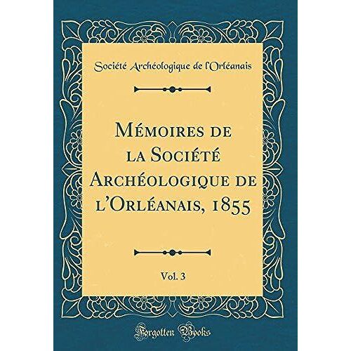 Mémoires De La Société Archéologique De L'orléanais, 1855, Vol. 3 (Classic Reprint)