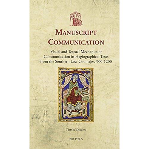 Manuscript Communication: Visual And Textual Mechanics Of Communication In Hagiographical Texts From The Southern Low Countries, 900-1200
