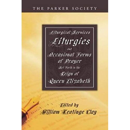Liturgical Services, Liturgies And Occasional Forms Of Prayer Set Forth In The Reign Of Queen Elizabeth