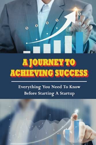 A Journey To Achieving Success: Everything You Need To Know Before Starting A Startup: What Should I Do Before Starting A Startup