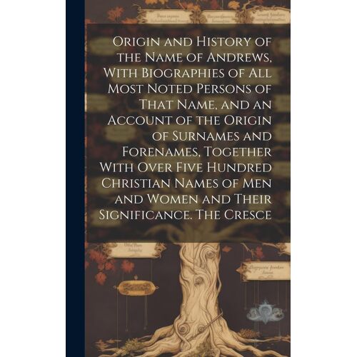 Origin And History Of The Name Of Andrews, With Biographies Of All Most Noted Persons Of That Name, And An Account Of The Origin Of Surnames And Forenames, Together With Over Five Hundred Christian Names Of Men And Women And Their Significance. The Cresce