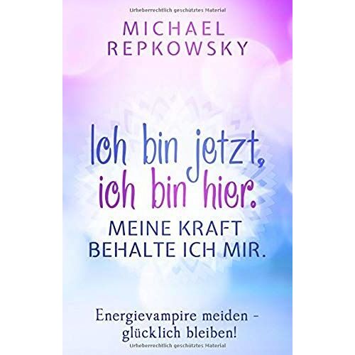 Ich Bin Jetzt, Ich Bin Hier. Meine Kraft, Behalte Ich Mir.: Energievampire Meiden - Gluecklich Bleiben!