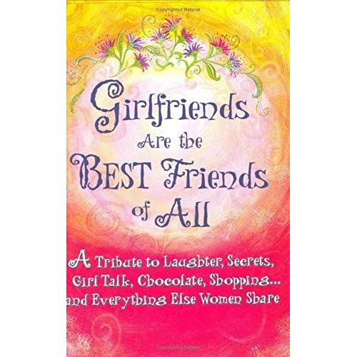 Girlfriends Are The Best Friends Of All: A Tribute To Laughter, Secrets, Girl Talk, Chocolate, Shopping? And Everything Else Women Share
