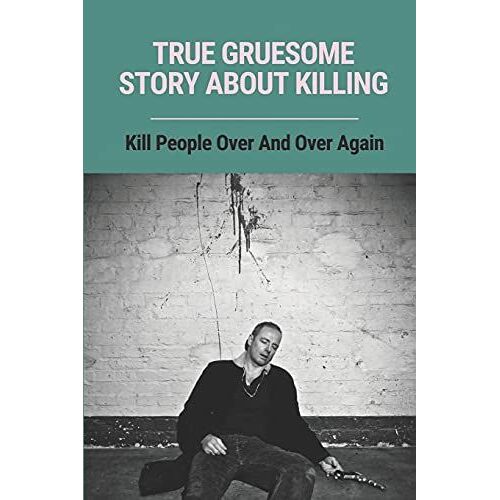 True Gruesome Story About Killing: Kill People Over And Over Again: True Story Of The Murders