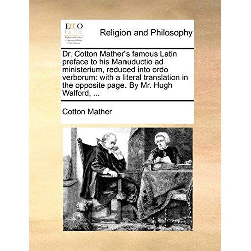 Dr. Cotton Mather's Famous Latin Preface To His Manuductio Ad Ministerium, Reduced Into Ordo Verborum: With A Literal Translation In The Opposite Page. By Mr. Hugh Walford, ...
