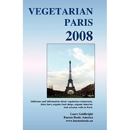 Vegetarian Paris 2008: Addresses And Information About Vegetarian Restaurants, Juice Bars, Organic Food Shops, Organic Bakeries And Artesian Wells In Paris