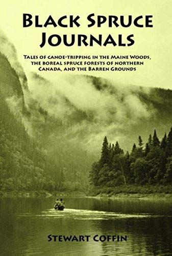 Black Spruce Journals: Tales Of Canoe-Tripping In The Maine Woods, The Boreal Spruce Forests Of Northern Canada, And The Barren Grounds