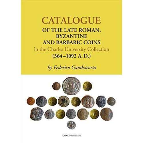 Catalogue Of The Late Roman, Byzantine And Barbaric Coins In The Charles University Collection (364-1092 A.D.)