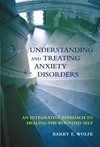 Understanding And Treating Anxiety Disorders: An Integrative Approach To Healing The Wounded Self