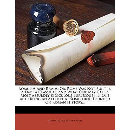 Romulus And Remus: Or, Rome Was Not Built In A Day : A Classical, And What One May Call A Most Absurdly Ridiculous Burlesque : In One Act : Being An Attempt At Something Founded On Roman History...