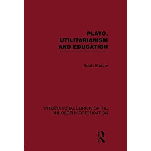 Plato, Utilitarianism And Education (International Library Of The Philosophy Of Education Volume 3)