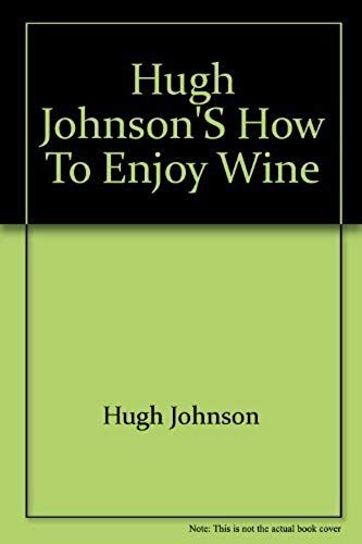 Hugh Johnson's How To Enjoy Wine: Understanding, Storing, Serving, Ordering, Enjoying Every Glass To The Full