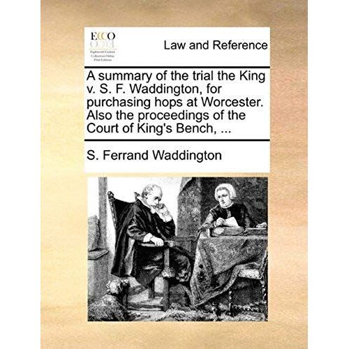 A Summary Of The Trial The King V. S. F. Waddington, For Purchasing Hops At Worcester. Also The Proceedings Of The Court Of King's Bench, ...