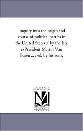 Inquiry Into The Origin And Course Of Political Parties In The United States / By The Late Expresident Martin Van Buren ... ; Ed. By His Sons.