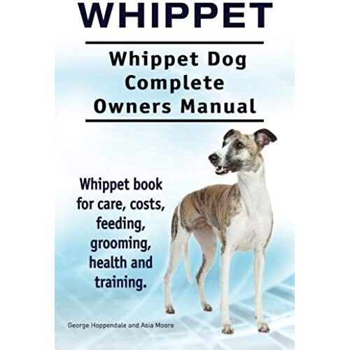 Whippet. Whippet Dog Complete Owners Manual. Whippet Book For Care, Costs, Feeding, Grooming, Health And Training.