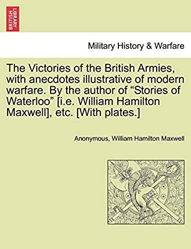 The Victories Of The British Armies, With Anecdotes Illustrative Of Modern Warfare. By The Author Of "Stories Of Waterloo" [I.E. William Hamilton Maxwell], Etc. [With Plates.]