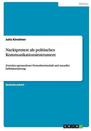 Nacktprotest Als Politisches Kommunikationsinstrument. Zwischen Grenzenloser Protestbereitschaft Und Sexueller Selbstinszenierung