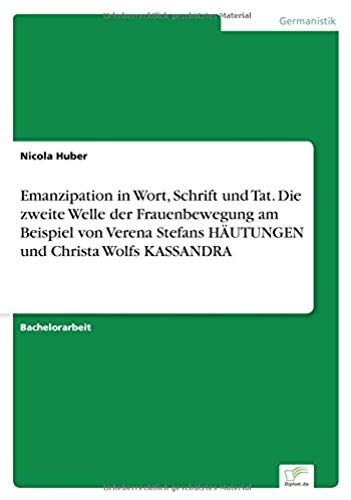 Emanzipation In Wort, Schrift Und Tat. Die Zweite Welle Der Frauenbewegung Am Beispiel Von Verena Stefans Häutungen Und Christa Wolfs Kassandra