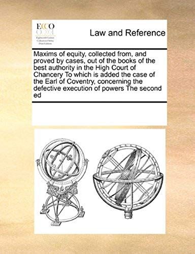 Maxims Of Equity, Collected From, And Proved By Cases, Out Of The Books Of The Best Authority In The High Court Of Chancery To Which Is Added The Case