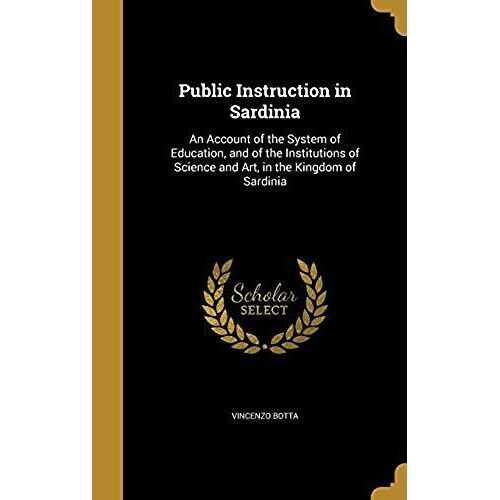 Public Instruction In Sardinia: An Account Of The System Of Education, And Of The Institutions Of Science And Art, In The Kingdom Of Sardinia