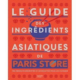 Le Guide Des Ingrédients Asiatiques De Paris Store - 150 Produits Décryptés Et 60 Recettes Pour Les Cuisiner