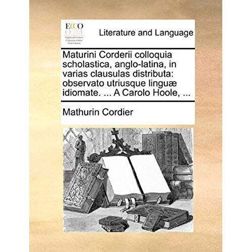 Maturini Corderii Colloquia Scholastica, Anglo-Latina, In Varias Clausulas Distributa: Observato Utriusque Linguæ Idiomate. ... A Carolo Hoole, ...