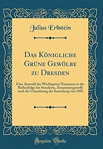 Das Koenigliche Grune Gewoelbe Zu Dresden: Eine Auswahl Der Wichtigsten Nummern In Der Reihenfolge Der Standorte, Zusammengestellt Nach Der Umordnung Der Sammlung Von 1892 (Classic Reprint)