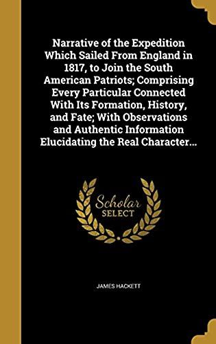 Narrative Of The Expedition Which Sailed From England In 1817, To Join The South American Patriots; Comprising Every Particular Connected With Its ... Information Elucidating The Real Character...