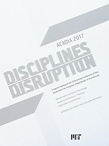 Acadia 2017 Disciplines & Disruption: Projects Catalog Of The 37th Annual Conference Of The Association For Computer Aided Design In Architecture