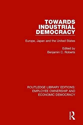 Towards Industrial Democracy: Europe, Japan And The United States (Routledge Library Editions: Employee Ownership And Economic Democracy) (Volume 13)