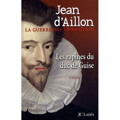 La Guerre Des Trois Henri - Tome 1 - Les Rapines Du Duc De Guise