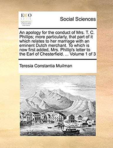 An Apology For The Conduct Of Mrs. T. C. Phillips; More Particularly, That Part Of It Which Relates To Her Marriage With An Eminent Dutch Merchant. To ... The Earl Of Chesterfield. ... Volume 1 Of 3