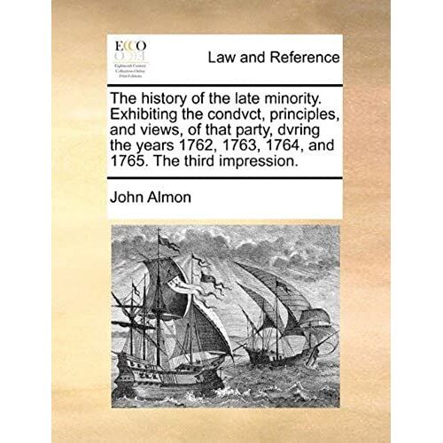 The History Of The Late Minority. Exhibiting The Condvct, Principles, And Views, Of That Party, Dvring The Years 1762, 1763, 1764, And 1765. The Third Impression.