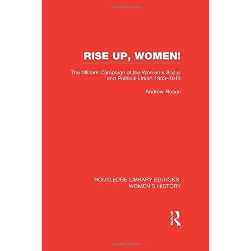 Rise Up, Women!: The Militant Campaign Of The Women's Social And Political Union, 1903-1914 (Routledge Library Editions: Women's History)