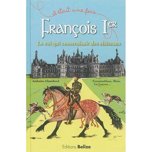 Francois Ier, Le Roi Qui Construisait Des Châteaux
