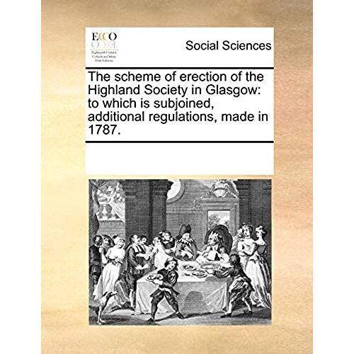 The Scheme Of Erection Of The Highland Society In Glasgow: To Which Is Subjoined, Additional Regulations, Made In 1787