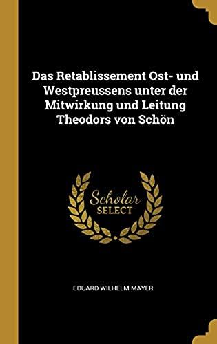 Das Retablissement Ost- Und Westpreussens Unter Der Mitwirkung Und Leitung Theodors Von Schön