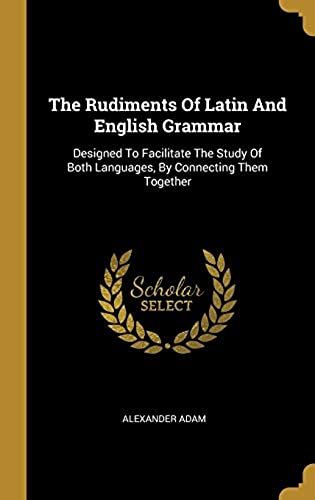 The Rudiments Of Latin And English Grammar: Designed To Facilitate The Study Of Both Languages, By Connecting Them Together