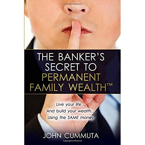 The Banker's Secret To Permanent Family Wealth: Live Your Life...And Build Your Wealth...Using The Same Money