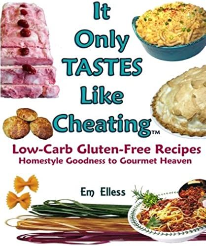 It Only Tastes Like Cheating: Low-Carb Gluten-Free Recipes, Homestyle Goodness To Gourmet Heaven (Volume 1)