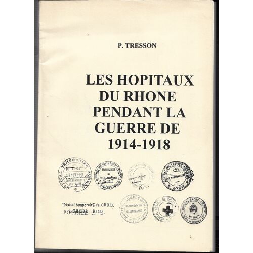 Les Hopitaux Du Rhône Pendant La Guerre De 1914-1918, P Tresson (Recensement Des Hôpitaux Militaires, Complémentaires, Civils, Auxiliaires, Municipaux, Bénévoles, Temporaires..)