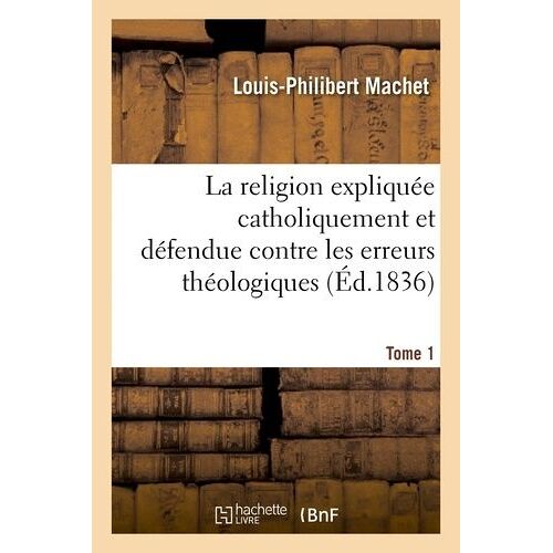 La Religion Expliquée Catholiquement Et Défendue Contre Les Erreurs Théologiques - Tome 1