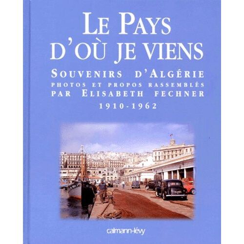 Le Pays D'où Je Viens - Souvenirs D'algérie, 1910-1962