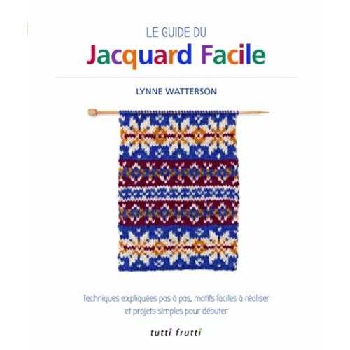 Le Guide Du Jacquard Facile - Techniques Expliquées Pas À Pas, Motifs Faciles À Réaliser Et Projets Simples Pour Débuter