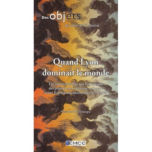 Quand Lyon Dominait Le Monde - Les Soyeux Lyonnais Aux Expositions Des Produits De L'industrie Nationale Et Aux Expositions Universelles 1798-1900