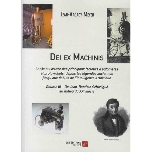 Dei Ex Machinis - La Vie Et L'oeuvre Des Principaux Facteurs D'automates Et Proto-Robots, Depuis La Légende Anciennes Jusqu'aux Débuts De L'intelligence Artificielle - Volume 3, De...