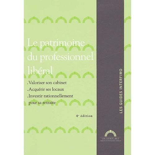 Le Patrimoine Du Professionnel Libéral - Valoriser Sa Clientèle, Acquérir Ses Locaux, Investir Pour Sa Retraite