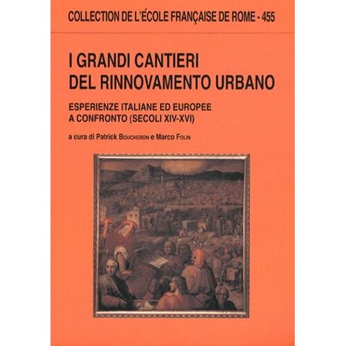 I Grandi Cantieri Del Rinnovamento Urbano - Esperienze Italiane Ed Europee A Confronto (Secoli Xiv-Xvi)