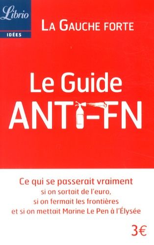 Le Guide Anti-Fn - Ce Qui Se Passerait Vraiment Si On Sortait De L'euro, Si On Fermait Les Frontières Et Si On Mettait Marine Le Pen À L'elysée