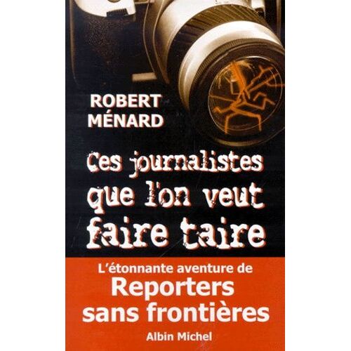 Ces Journalistes Que L'on Veut Faire Taire - L'étonnante Aventure De Reporters Sans Frontières